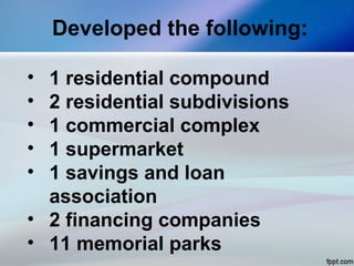 Developed the following:
• 1 residential compound
• 2 residential subdivisions
• 1 commercial complex
• 1 supermarket
• 1 savings and loan
association
• 2 financing companies
• 11 memorial parks
 