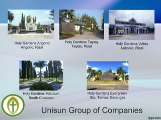 Holy Gardens Matutum
South Cotabato
Holy Gardens Taytay
Taytay, Rizal
Holy Gardens Evergreen
Sto. Tomas, Batangas
Holy Gardens Angono
Angono, Rizal
Holy Gardens Valley
Antipolo, Rizal
Unisun Group of Companies
 