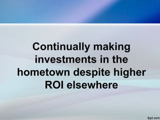 Continually making
investments in the
hometown despite higher
ROI elsewhere
 