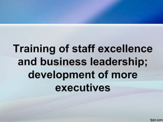Training of staff excellence
and business leadership;
development of more
executives
 