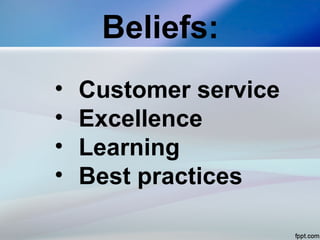Beliefs:
• Customer service
• Excellence
• Learning
• Best practices
 