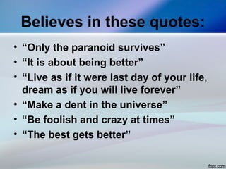 Believes in these quotes:
• “Only the paranoid survives”
• “It is about being better”
• “Live as if it were last day of your life,
dream as if you will live forever”
• “Make a dent in the universe”
• “Be foolish and crazy at times”
• “The best gets better”
 