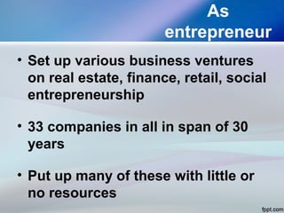 As
entrepreneur
• Set up various business ventures
on real estate, finance, retail, social
entrepreneurship
• 33 companies in all in span of 30
years
• Put up many of these with little or
no resources
 