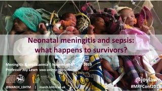 Neonatal meningitis and sepsis:
what happens to survivors?
Meningitis & septicaemia | November 5th - 6th 2019
@joylawn
#MRFConf2019
Professor Joy Lawn MBBS MPH PhD FRCPCH FMedSci
@MARCH_LSHTM | march.lshtm.ac.uk
 