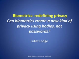 Biometrics: redefining privacy
Can biometrics create a new kind of
privacy using bodies, not
passwords?
Juliet Lodge
Nesta, London 25 March 2014 Juliet Lodge
 