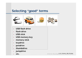 Selecting “good” terms




•   USB flash drive
•   flash drive
•   USB stick
•   USB memory key
•   memory stick
•   keydrive
•   pendrive
•   thumbdrive
•   jumpdrive
•   etc.                                     K.-D. Schmitz, IIM, FH Köln
                      © Prof. Dr. Petra Drewer & Prof. Dr. Klaus‐Dirk Schmitz
 