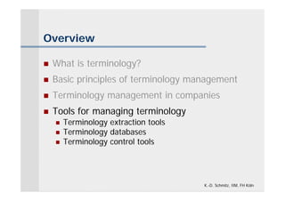 Overview

   What is terminology?
   Basic principles of terminology management
   Terminology management in companies
   Tools for managing terminology
       Terminology extraction tools
       Terminology databases
       Terminology control tools




                                       K.-D. Schmitz, IIM, FH Köln
 