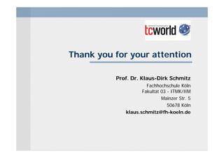 Thank you for your attention

          Prof. Dr. Klaus-Dirk Schmitz
                      Fachhochschule Köln
                    Fakultät 03 - ITMK/IIM
                             Mainzer Str. 5
                                50678 Köln
             klaus.schmitz@fh-koeln.de
 