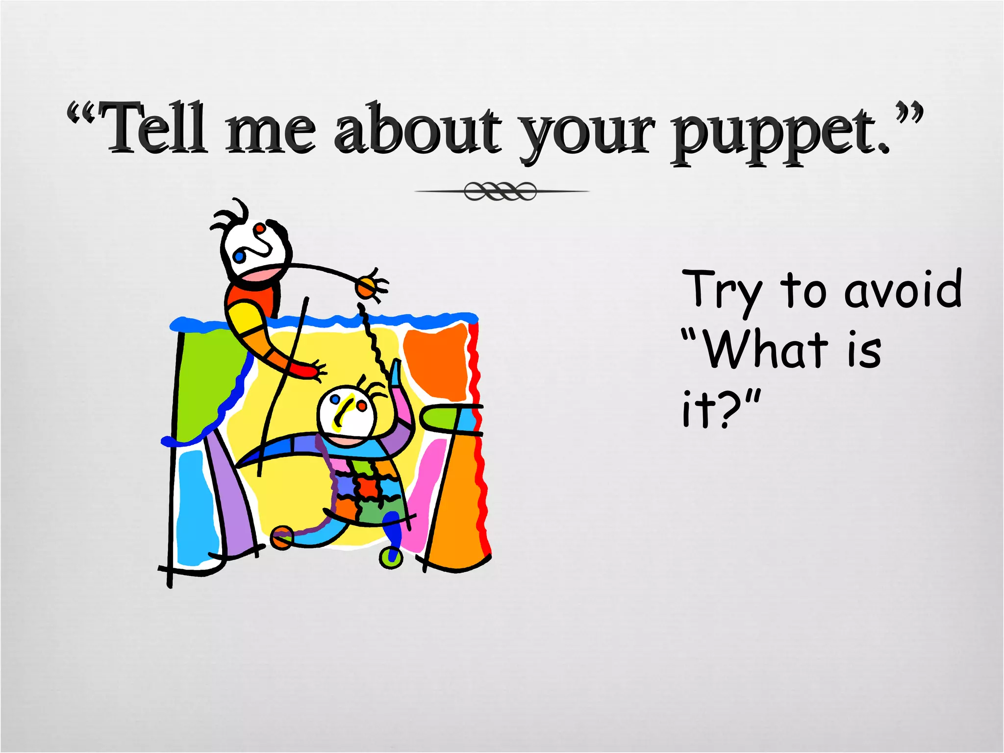 “ Tell me about your puppet.” Try to avoid “What is it?”