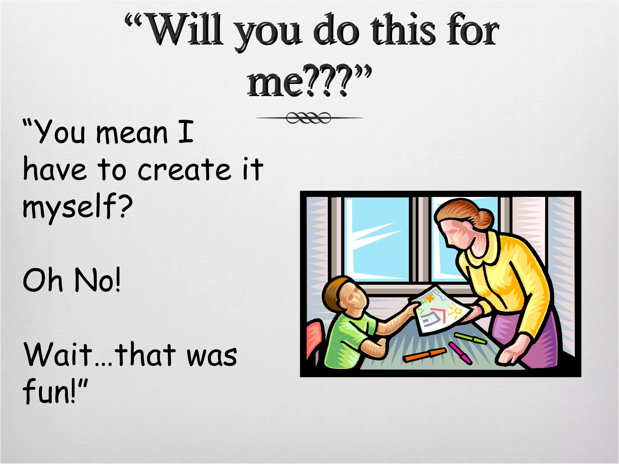 “ Will you do this for me???” “ You mean I have to create it myself? Oh No! Wait…that was fun!”