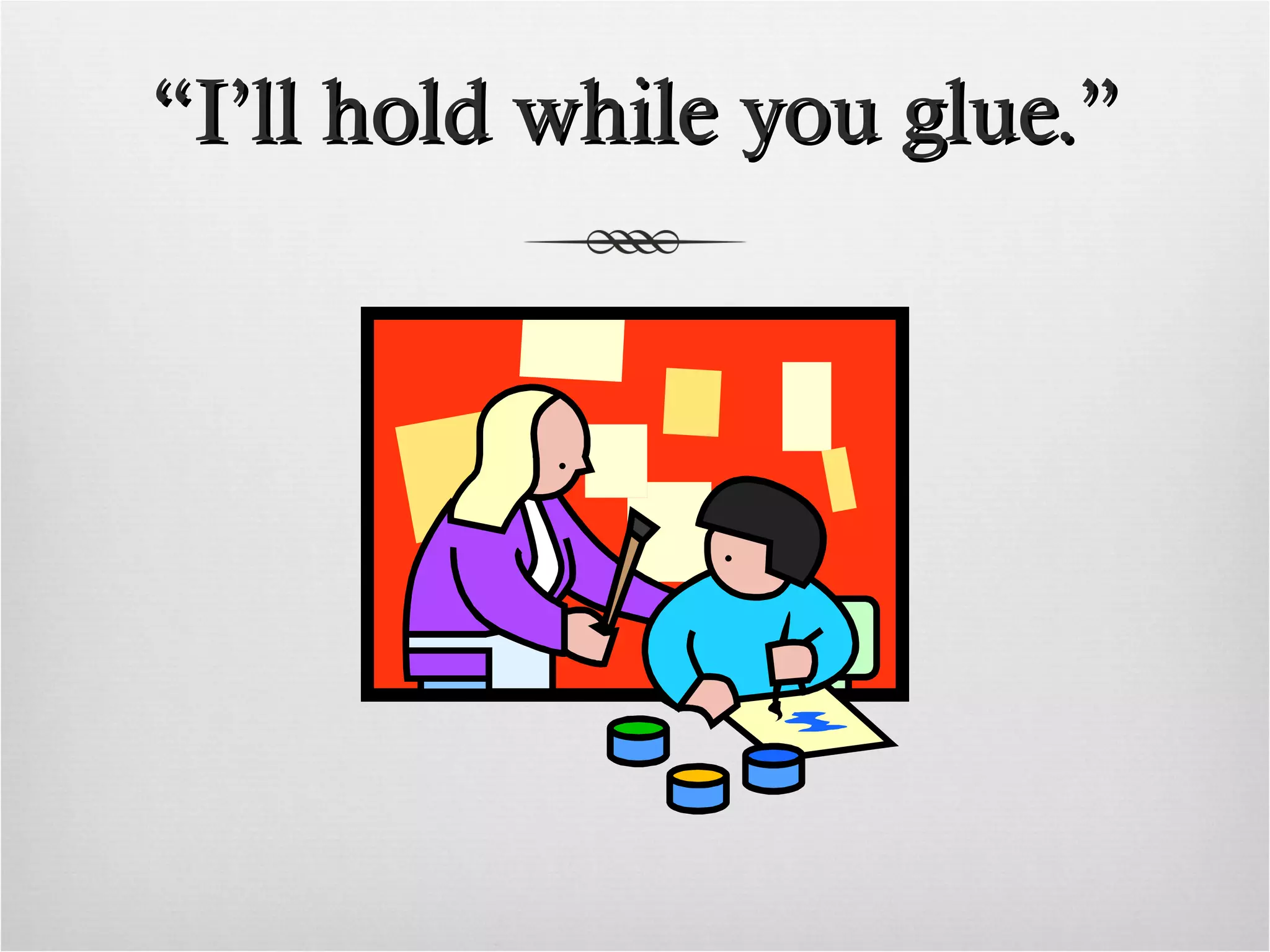“ I’ll hold while you glue.”