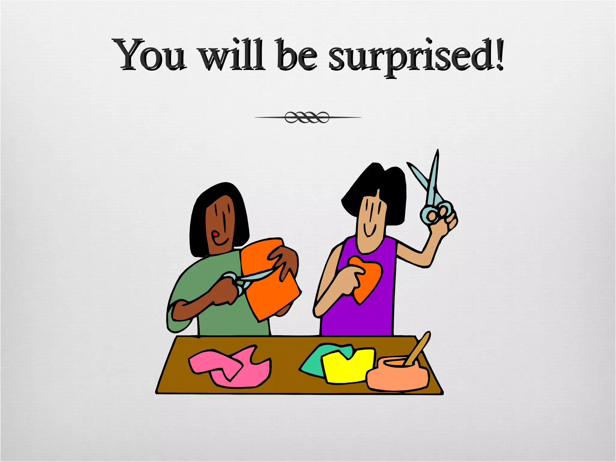 You will be surprised!