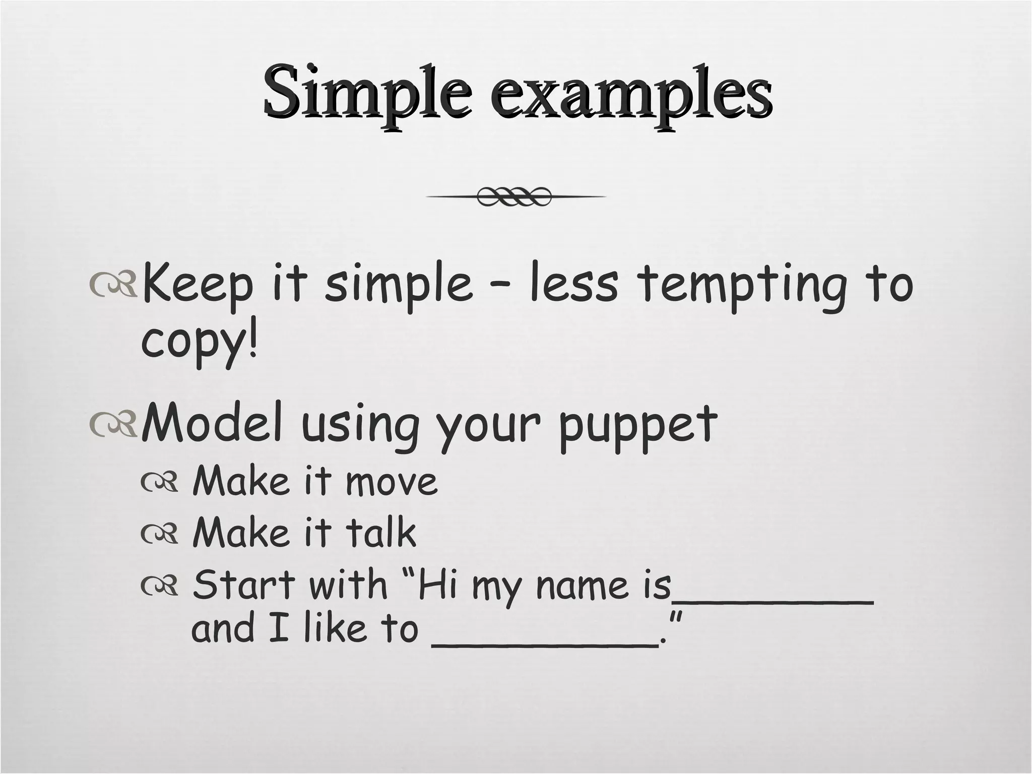 Simple examples Keep it simple – less tempting to copy! Model using your puppet Make it move Make it talk Start with “Hi my name is________ and I like to _________.”