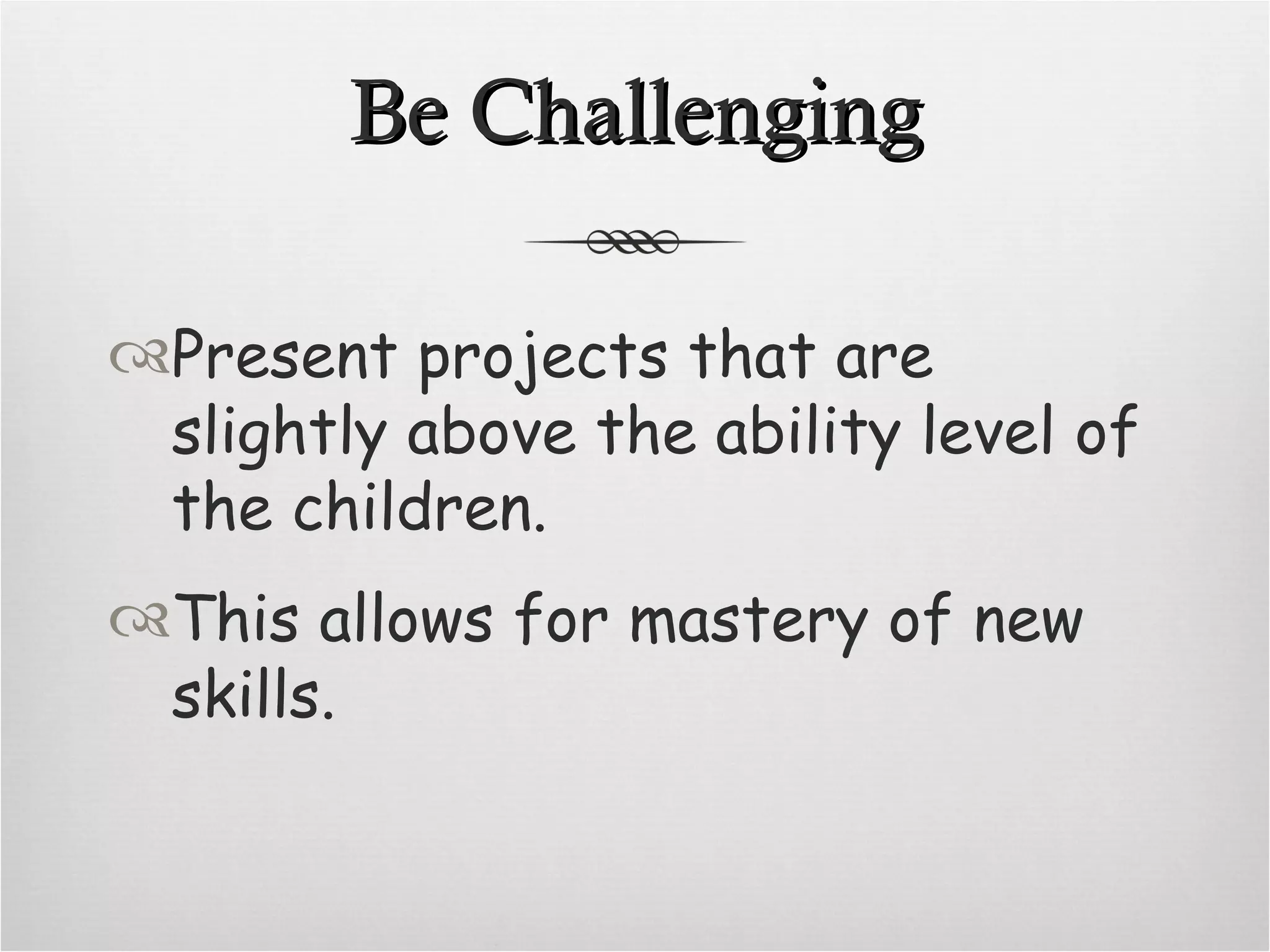 Be Challenging Present projects that are slightly above the ability level of the children. This allows for mastery of new skills.