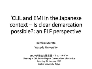 ‘CLIL and EMI in the Japanese
context – Is clear demarcation
possible?: an ELF perspective
Kumiko Murata
Waseda University
CLILの多様性と複言語コミュニテイー
Diversity in CLIL in Plurilingual Communities of Practice
Saturday, 26 January 2019
Sophia University, Tokyo
 