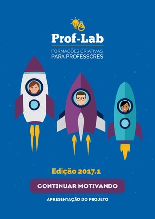 FORMAÇÕES CRIATIVAS
PARA PROFESSORES
Prof-Lab
Edição 2017.1
Continuar Motivando
Apresentação do projeto
 
