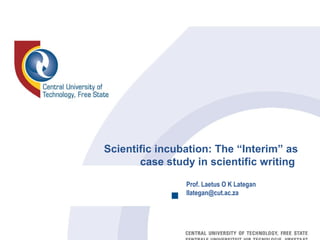 Scientific incubation: The “Interim” as case study in scientific writing  Prof. Laetus O K Lategan  [email_address] 