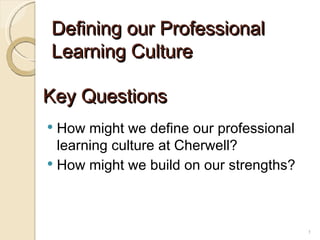 Defining our Professional
Learning Culture

Key Questions
 How might we define our professional
  learning culture at Cherwell?
 How might we build on our strengths?




                                         1
 