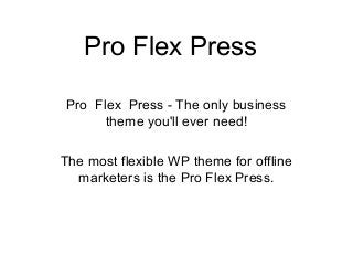 Pro Flex Press
Pro Flex Press - The only business
theme you'll ever need!
The most flexible WP theme for offline
marketers is the Pro Flex Press.
 