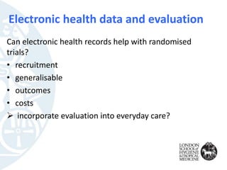 Can electronic health records help with randomised
trials?
• recruitment
• generalisable
• outcomes
• costs
 incorporate evaluation into everyday care?
Electronic health data and evaluation
 
