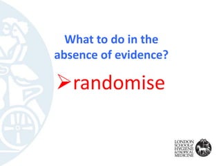 What to do in the
absence of evidence?
randomise
 