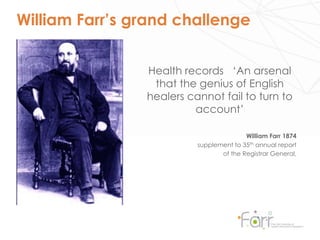 •
• Photo, quote
• And a
William Farr’s grand challenge
Health records ‘An arsenal
that the genius of English
healers cannot fail to turn to
account’
William Farr 1874
supplement to 35th annual report
of the Registrar General,
 