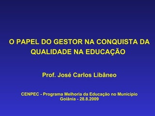 O PAPEL DO GESTOR NA CONQUISTA DA QUALIDADE NA EDUCAÇÃO   Prof. José Carlos Libâneo CENPEC - Programa Melhoria da Educação no Município Goiânia - 28.8.2009 