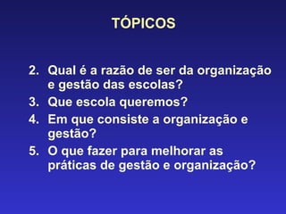 TÓPICOS Qual é a razão de ser da organização e gestão das escolas? Que escola queremos? Em que consiste a organização e gestão? O que fazer para melhorar as práticas de gestão e organização? 
