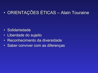 ORIENTAÇÕES ÉTICAS – Alain Touraine Solidariedade Liberdade do sujeito Reconhecimento da diversidade Saber conviver com as diferenças 