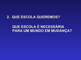 2.  QUE ESCOLA QUEREMOS? QUE ESCOLA É NECESSÁRIA PARA UM MUNDO EM MUDANÇA? 