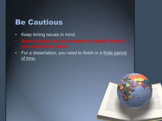 Be Cautious
• Keep timing issues in mind.
• Some projects are more suitable for specific times in
your career than others.
• For a dissertation, you need to finish in a finite period
of time.
 