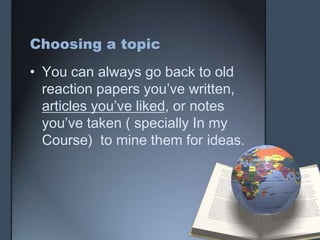 Choosing a topic
• You can always go back to old
reaction papers you’ve written,
articles you’ve liked, or notes
you’ve taken ( specially In my
Course) to mine them for ideas.
 