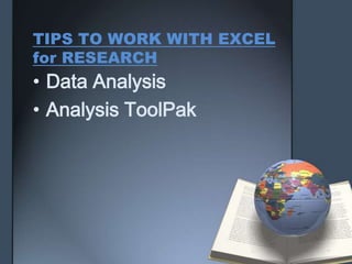 TIPS TO WORK WITH EXCEL
for RESEARCH
• Data Analysis
• Analysis ToolPak
 