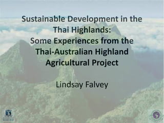 Sustainable Development in the
Thai Highlands:
Some Experiences from the
Thai-Australian Highland
Agricultural Project
Lindsay Falvey
1
 