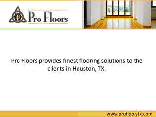 www.profloorstx.com
Pro Floors provides finest flooring solutions to the
clients in Houston, TX.
 