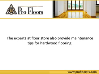 www.profloorstx.com
The experts at floor store also provide maintenance
tips for hardwood flooring.
 