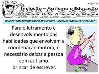 CRIANÇAS COM AUTISMO PODEM DESENVOLVER HABILIDADES COMO LER E ESCREVER?
Página 19
Para o letramento e
desenvolvimento das
habilidades que envolvem a
coordenação motora, é
necessário deixar a pessoa
com autismo
brincar de escrever.
 