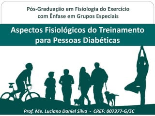 Pós-Graduação em Fisiologia do Exercício
com Ênfase em Grupos Especiais
Prof. Me. Luciano Daniel Silva - CREF: 007377-G/SC
Aspectos Fisiológicos do Treinamento
para Pessoas Diabéticas
 