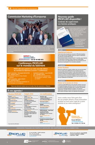 Vie de l’association  événements
RéunionsPROFLUID*
Mercredi 21 octobre  
Section Agitation Mélange
Mardi 17 novembre  
Département Industrie
Mardi 24 novembre  
Section Nucléaire
Jeudi 26 novembre  
Club Achats
Lundi 30 novembre  
Section Robinetterie Industrielle
Mercredi 16 Décembre
Conseil d’Administration
Congrès 2016
Congrès PROFLUID  
23 juin 2016 – Paris
Congrès EUROPUMP
Association européenne
des constructeurs de pompes
26 au 28 mai 2016
Gand (Belgique)
Congrès CEIR
Comité européen de l’industrie
de la Robinetterie
18 au 20 mai 2016 – Lyon
Congrès PNEUROP
Association européenne des
constructeurs de compresseurs
de pompes à vide et outils à air
comprimé
16 au 18 juin 2016
Varsovie (Pologne)
Retour sur la réunion du Vimeu
La réunion annuelle PROFLUID du Vimeu (Picardie maritime) s’est tenue
le 18 septembre dernier à Ault dans la Somme. Une occasion de réunir
les adhérents de PROFLUID implantés dans ce territoire, fief historique
français de la robinetterie bâtiment et sanitaire. Tour d’horizon
réglementaire, actualité normative et évolution du marché ont rythmé
cette matinée d’échanges, toujours très appréciée des participants.
18 septembre
Section Nucléaire
Réunion de rentrée pour la section nucléaire, avec une revue des actions
en cours menées soit par PROFLUID soit par le GIIN (Groupement
Intersyndical de l’Industrie Nucléaire) : le salon World Nuclear Exhibition
de 2016 qui affiche une progression attendue de plus de 40    % pour les
exposants, les actions du Comité Stratégique de Filière Nucléaire autour
de la formation et du recrutement, le projet de charte de progrès avec EDF
ainsi que l’application de l’arrêté ESPN…
16 septembre
Envoyez vos
communiqués à :
ASSOCIATION FRANÇAISE DES POMPES ET AGITATEURS, DES COMPRESSEURS ET DE LA ROBINETTERIE
Directrice de la publication : Laure HELARD
Conception  Réalisation : ComNext
Crédit photo : ©
Cetim
45, rue Louis Blanc - 92400 Courbevoie
Tél. : +33 1 47 17 62 98
E-mail : profluid@profluid.org
www.profluid.org
Roxane NICOLAS
r nicolas@profluid.org
Tél. +33 (0)1 47 17 62 84
Vous voulez nous faire part d’un
de vos projets phares, d’une innovation
produit ou tout autre sujet lié à votre
activité et/ou votre entreprise ?
Les manifestations
Interclima+elec
Le salon de référence consacré
à l’efficacité énergétique
et aux EnR dans les bâtiments
Du 2 au 6 novembre 2015
PARIS NORD VILLEPINTE
www.interclimaelec.com
IdeoBain
Salon de salle de bains
Du 2 au 6 novembre 2015
PARIS NORD VILLEPINTE
www.ideobain.com
SEPEM Industries - Nord Ouest
Le salon des Services,
Équipements, Process
et Maintenance pour l’industrie
des régions
Du 26 au 28 janvier 2016
ROUEN
www.sepem-industries.com
Carrefour des gestions locales
de l’eau
27  28 janvier 2016
RENNES
www.carrefour-eau.com
#73infos
Nouveau guide
PROFLUID disponible !
Contrats de supervision
Les bonnes pratiques
4
Nouveau dans la collection des pockets
guides de PROFLUID, ce guide a été
élaboré afin de sensibiliser les
équipes commerciales aux risques
et leur donner des clés
pour rédiger les contrats
de supervision.
Ce guide, exclusivement
réservé aux adhérents,
est disponible sur
commande auprès de
Roxane NICOLAS :
rnicolas@profluid.org
Commission Marketing d’Europump
La commission Marketing et SME d’Europump a réuni plus de 25 participants les 1er
et 2 octobre derniers
au Mans. La visite de l’usine de Flowserve, suivie du musée et du circuit des 24 heures du Mans a permis
aux passionnés de la mécanique venus de toute l’Europe de partager un moment de convivialité.
Laréunionduvendredimatinaétéconsacréeauxéchangessurl’économieetlapromotiondeséquipements
de pompage.
À vos agendas !
Département Industrie
Cette réunion était principalement consacrée à l’efficacité énergétique
avec une large revue des actualités autour de ce sujet, et l’intervention
du cabinet de consultants BHC Energy.
Notre prochaine réunion se tiendra le mardi 17 novembre, avec à l’agenda
une intervention du Directeur Achats Groupe de la société AXENS,
ainsi qu’un focus sur les réglementations de l’union douanière de la CEI
(Russie) avec la participation d’une consultante spécialisée.
02 juillet
Nous vous donnons rendez vous sur le salon, Parc des expositions à Villepinte
Conférences PROFLUID
sur le mondial du bâtiment
PARISNORD
VILLEPINTE 02 06➜ NOV 2015
Jeudi 5 novembre - Christophe BOCHATON
10h / Idéobain (Hall 4)
Économie d’eau et d’eau chaude
sanitaire
Jeudi 5 novembre - Julien CHALET
16h / Interclima (Hall 2)
Impacts de la Directive Ecodesign sur
les pompes et circulateurs
Vendredi 6 novembre - Laure HELARD
12h /  BATIMAT (Hall 6)
Conformité des équipements
de plomberie-sanitaire : mythe
ou réalité ?
PROFLUID sera présent sur cette nouvelle édition
du mondial du bâtiment à travers 3 conférences :
* (sous reserve de confirmation)
 