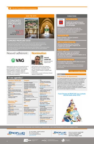 Vie de l’association & événements
Réunions PROFLUID
Vendredi 19 janvier
Section Nucléaire
Mercredi 14 février
Bureau
Jeudi 15 mars
Réunion conjointe Départements
Industrie & Cycle de l’eau (matin)
Mardi 20 mars
Département Bâtiment Sanitaire
Mardi 27 mars
Comité de Coordination
Technique (CCTE)
Réunions FIM /
Partenaires
Mardi 6 février
Colloque FIM-ANIA
Mardi 6 février
Commission du Commerce
Extérieur GIIN
Mardi 6 février
Conférence FIM-FIEEC sur le
règlement européen sur les
données personnelles
Congrès
EUROPUMP & PNEUROP
Association européenne des
constructeurs de pompes &
Association européenne des
constructeurs de compresseurs
de pompes à vide et outils à air
comprimé
17 au 19 mai 2018
Bruxelles (Belgique)
PROFLUID
31 mai et 1er
juin 2018
Abbaye de Royaumont
95270 Asnières-sur-Oise
CEIR
Comité Européen de l’Industrie
de la Robinetterie
7 et 9 juin 2018
Italie
Salons
SEPEM ROUEN
Salon professionnel dédié aux
services, équipements, process
et maintenance industriels.
Du 30 janvier au 1er
février
ROUEN – Parc des Expositions
rouen.sepem-industries.com/
Trois réunions de départements
Les 3 réunions de Départements se sont tenues sur le mois d’octobre avec
une bonne participation et des ordres du jour riches en intervenants. Le
responsable économique de la FFB est venu présenter les perspectives
économiques du marché du bâtiment ; le sujet de la responsabilité des
fabricants dans le bâtiment a été traité par Maitre Loic Guillaume.
Au cours de la réunion du Cycle de l’Eau, les associations FP2E et « Les
canalisateurs de France » sont venus échanger avec les participants
Enfin, pour le marché de l’industrie, la société ATOS a présenté sa solution
pour la transformation digitale des entreprises.
Octobre
ASSOCIATION FRANÇAISE DES POMPES ET AGITATEURS, DES COMPRESSEURS ET DE LA ROBINETTERIE
Directrice de la publication : Laure HELARD
Conception & Réalisation : ComNext
Crédit photo : © Ensival Moret
Atelier Thimister (Belgique) - Fotolia
45, rue Louis Blanc - 92400 Courbevoie
Tél. : +33 1 47 17 62 98
E-mail : profluid@profluid.org
www.profluid.org
CFIA
Carrefour des Fournisseurs
de l’Industrie Agroalimentaire
Du mardi 13
au jeudi 15 mars 2018
Parc Expo Rennes Aéroport
cfiaexpo.com/
CYCL’EAU
1er
salon professionnel régional
dédié à la gestion de l’eau
en Adour Garonne
Mercredi 21 au jeudi 22 mars
BORDEAUX H14
cycleau-lesalon.org
GLOBAL INDUSTRIE
Fédère les salons Midest,
Smart-Industries, Industrie
et Tolexpo
Mardi 27 au vendredi 30 mars
Parc des expositions
PARIS NORD - VILLEPINTE
global-industrie.com
PCH MEETINGS
Congrès d’affaires international
pour les industries
pharmaceutiques, chimiques et
pétrochimiques
Mercredi 28 au Jeudi 29 mars
LYON - Espace Tête d’Or
pchmeetings.com
FCTM
Forum Chaudronnerie Tuyauterie
& Maintenance Industrielle
Du mardi 15 au vendredi 18 mai
STRASBOURG
Palais des Congrès
forum-fctm.com/
#82infos
4
À vos agendas !
Nouvel adhérent : Nomination
FORMATIONSSAVE THE DATE
CONGRES PROFLUID 2018
Pour son prochain congrès PROFLUID a choisi un lieu qui cultive l’esprit de la rencontre.
PROFLUID vous donne rendez-vous dans un lieu d’accueil et de réflexion fondé en 1228
par Louis IX – futur Saint Louis – avec le soutien de sa mère Blanche de Castille.
La fondation Royaumont s’attache depuis des décennies à faire dialoguer le monde de la culture
et de la pensée avec les acteurs de l’économie et nous espérons que vous serez nombreux
à répondre à l’invitation !
Après plusieurs années dans l’industrie
française tant dans l’automobile chez PSA
que l’aéronautique au sein de Dassault
Aviation, Vincent Verneyre a rejoint l’UNM
en juin 2016.
Il a été nommé au poste de Directeur Général
Adjoint en octobre 2017.
Depuis plus de 145 ans sur le marché de l’eau et
de l’assainissement, VAG propose toute une
gamme de vannes à opercule, vannes papillon,
vannes guillotines et murales, vannes de
régulation, vannes annulaires, clapets et
ventouses. Tous ces produits sont de conception
et de fabrication européenne.
Réaliser une mission d’audit et formuler des
préconisations afin d’optimiser la performance
énergétique d’un système de pompage en
environnement industriel complexe.
L’entrée en vigueur en 2016 de la directive ATEX révisée est
l’occasion de mettre à jour vos connaissances et de clarifier
les nouveautés.
Audit de la performance
énergétique des systèmes
de pompage
Objet connecté - Service connecté :
pourquoi, comment ?
Directive Équipement Sous Pression :
connaître les principales exigences de
la DESP 2014/68/UE
L’essentiel des directives ATEX mise en œuvre
et évolution réglementaire
Préparer efficacement son entreprise
aux enjeux des règles de protection
des données RGPD (Règlement Européen sur la
Protection des Données)
+ d’infos : memzivat@profluid.org
Directeur Général
Adjoint UNM
Vincent
VERNEYRE
Du 5 au 9 février 2018
Mardi 30 janvier 2018
Jeudi 15 et vendredi 16 février 2018
Mercredi 14 mars 2018
Save the date
Jeudi 31 mai
et vendredi 1er
juin
Abbaye de Royaumont
CONGRÈS
PROFLUID
2018
Mardi 15 et mercredi 16 mai 2018
Toute l’équipe de PROFLUID vous souhaite
une très belle année 2018
 