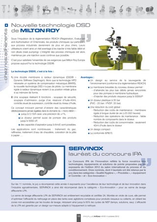 Nouvelle technologie DSD
chez nos adhérents




                     de MILTON ROY
                     Sous l’impulsion de la règlementation REACH (Registration, Evaluation
                     and Authorisation of CHemicals), les produits chimiques qui participent
                     aux process industriels deviennent de plus en plus chers. Leurs
                     utilisateurs voient ainsi un réel avantage à les injecter à très faible débit et
                     non dilués (neat pumping). L’intégrité des process chimiques est alors
                     maintenue par une injection aussi continue que possible.

                     C’est pour satisfaire l’ensemble de ces exigences que Milton Roy Europe
                     propose aujourd’hui la technologie DSD®.


                     La technologie DSD®, c’est à la fois :

                     1. Une double membrane à raideur dynamique (DSD® –                           Avantages :
                        Dynamic Stiffness Diaphragm). Alors que la technologie HPD                       Un design au service de la sauvegarde de
        >




                        nécessite un système de compensation mécanique (MARS),                           l’environnement (conforme à la règlementation REACH)
                        la nouvelle technologie DSD n’a pas de pilote. La membrane                        La membrane brevetée du nouveau doseur permet :
                        rigide à raideur dynamique revient à sa position initiale grâce                     - d’atteindre les plus bas débits jamais rencontrés
                        à sa mémoire de forme.                                                                pour des pompes à membrane hydraulique.
                     2. Une soupape réalisant 6 fonctions : soupape de sécurité,                            - d’injecter des produits visqueux jusqu’à 5000cP
                        soupape d’admission, purge d’air, réservoir d’huile-40ml,                         Un doseur plastique à 35 bar
                        contrôle visuel de surpression, contrôle visuel du niveau d’huile,                (PVC : 25 bar / PVDF: 35 bar)
                     Ce concept innovant permet d'obtenir des caractéristiques                            Une réduction du coût global :
                     débits/pressions jamais égalées dans le domaine du « micro-débit » :                  - Réduction des coûts de maintenance : membrane
                                jusqu’à 0.15l/h avec une précision de ±1%,                                   rigide à longue durée de vie (>25 000 heures)
                                                                                                           - Réduction des opérations de maintenance : faible
                               Le doseur permet aussi de pomper des produits
                                                                                                             nombre de composants dans le doseur.
                               jusqu’à 5000 cP,
                                                                                                           - Réduction des coûts de consommable : seulement
                               des capacités d’aspiration jusqu’à 6mcE sont possibles.                       40ml d’huile dans le doseur
                     Les applications sont nombreuses  : traitement du gaz,                               Un design compact
                     raffineries, traitement d’eau de chaudière, coloration de la pâte                    La conformité API675
                     à papier …




                                                                                   SERVINOX
                                                                                   lauréat du concours IPA
                                                                                   Le Concours IPA de l’Innovation reflète la force novatrice des
                                                                                   technologies, équipements et solutions de pointe proposées par les
                                                                                   exposants de l’édition 2012 du salon international du process et du
                                                                                   conditionnement. Onze nominés, dont 4 lauréats ont été retenus par le
                                                                                   jury dans les catégories « Qualité Hygiène », « Procédés », « équipement
                                                                                   et Contrôle » et « Eco-Innovation »


                     Sur les 11 nominés, le jury a récompensé cette année 4 exposants pour l’excellence de leur technologie et de leur innovation dans
                     l’industrie agroalimentaire. SERVINOX a ainsi été récompensé dans la catégorie « Eco-Innovation » pour sa vanne de lavage
                     affleurante LPA.

                     La vanne de lavage affleurante LPA de SERVINOX est entièrement recyclable et certifiée 3A. Montée en virole de cuve, elle permet
                     d’optimiser l’efficacité du nettoyage en place des tanks avec agitations complexes pour produits visqueux ou collants, en ciblant les
                     zones non-accessibles par les boules de lavage, réduisant ainsi jusqu’à 65% les cycles de NEP (temps, solutions, eau). L’efficacité
                     de la LPA est garantie par un design sur-mesure adapté à l’équipement à nettoyer.



                                                                                             10     PROFLUID infos   • N°61 • octobre 2012
 