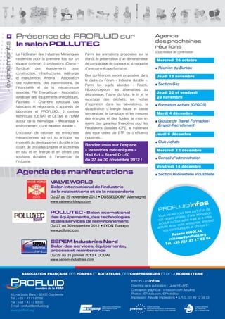 Présence de PROFLUID sur                                                                             Agenda
                                                                                                                     des prochaines
évènements




                le salon POLLUTEC                                                                                    réunions
                                                                                                                     Sous réserve de confirmation
                La Fédération des Industries Mécaniques     Parmi les animations proposées sur le
                rassemble pour la première fois sur un      stand : la présentation d'un démonstrateur                  Mercredi 24 octobre
                espace commun 5 professions (Cisma -        de compactage de copeaux et la maquette
                Syndicat    des     équipements     pour    d'une usine écoperformante.                                  Réunion du Bureau
                construction, infrastructures, sidérurgie
                                                            Des conférences seront proposées dans                       Jeudi 15 novembre
                et manutention, Artema - Association
                                                            le cadre du Forum « Industrie durable ».
                des roulements, des transmissions, de
                                                            Parmi les sujets abordés : Reach,                            Section Gaz
                l’étanchéité et de la mécatronique
                                                            l’écoconception, les alternatives au
                associée, FIM Energétique - Association
    >




                                                            dégraissage, l’usine du futur, le tri et le
                                                                                                                       Jeudi 22 et vendredi
                syndicale des équipements énergétiques,                                                                23 novembre
                                                            recyclage des déchets, les hottes
                Fabrilabo – Chambre syndicale des
                                                            d’aspiration dans les laboratoires, la                       Formation Achats (CEGOS)
                fabricants et négociants d’appareils de
                                                            récupération d’énergie haute et basse
                laboratoire et PROFLUID), 2 centres
                                                            température, le comptage et les mesures                     Mardi 4 décembre
                techniques (CETIAT et CETIM) et l’UNM
                                                            des énergies et des fluides, la mise en
                autour de la thématique « Mécanique +                                                                    Groupe de Travail Formation-
                                                            œuvre des garanties financières pour les
                environnement = une équation durable ».                                                                  Emploi-Recrutement
                                                            installations classées ICPE, le traitement
                L’occasion de valoriser les entreprises     des eaux usées de BTP ou d’effluents                      Jeudi 6 décembre
                mécaniciennes qui ont su anticiper les      industriels…
                impératifs du développement durable en se                                                                Club Achats
                dotant de procédés propres et économes
                                                            Rendez-vous sur l’espace
                en eau et en énergie et en offrant des
                                                            « Industries mécaniques »                                   Mercredi 12 décembre
                solutions durables à l’ensemble de          Hall 6-1 – Stand D1-50
                                                            du 27 au 30 novembre 2012 !                                  Conseil d’administration
                l’industrie.
                                                                                                                        Vendredi 14 décembre
                Agenda des manifestations                                                                                Section Robinetterie industrielle

                                         V VE WORLD
                                          AL
                                         Salon international de l'industrie
                                         de la robinetterie et de la raccorderie
                                         Du 27 au 29 novembre 2012 • DUSSELDORF (Allemagne)
                                         www.valveworldexpo.com
                                                                                                                               L                    U ID in
                                                                                                                                                           fos
                                                                                                                          PROF                  ire part d
                                                                                                                                                           ’un de
                                         POLLUTEC - Salon international                                                             le z nous fa ne innovation
                                                                                                                         Vous vou phares, d’u
                                                                                                                                    ts                      à votre
                                                                                                                         vos proje tout autre sujet lié nvoyez
                                         des équipements, des technologies
                                                                                                                          produit o
                                                                                                                                    u                     ,e
                                                                                                                                               entreprise s à :
                                         et des services de l'environnement
                                                                                                                                     ou votre             to
                                         Du 27 au 30 novembre 2012 • LYON Eurexpo                                        activité et/ muniqués et pho
                                         www.pollutec.com                                                                    vos com                     S
                                                                                                                                               NICOLA
                                                                                                                                    Roxane                  rg
                                                                                                                                            @pr   ofluid.o
                                                                                                                                  rnicolas           1 7 62 84
                                         SEPEM Industries Nord                                                                             (0)1 47
                                                                                                                               Tél. +33
                                         Salon des services, équipements,
                                         process et maintenance
                                         Du 29 au 31 janvier 2013 • DOUAI
                                         www.sepem-industries.com



                     ASSOCIATION FRANÇAISE DES POMPES ET AGITATEURS, DES COMPRESSEURS ET DE LA ROBINETTERIE

                                                                                                PROF LU ID infos

                                                                                                Directrice de la publication : Laure HÉLARD
                                                                                                Conception graphique : c-toucom.com (Moulins)
             45, rue Louis Blanc - 92400 Courbevoie                                             Photos : ©Fotolia.com, ©PhotoDisc
             Tél. : +33 1 47 17 62 98                                                           Impression : Neuville Impressions • S.R.G.: 01 49 12 59 33
             Fax : +33 1 47 17 63 00
             E-mail : profluid@profluid.org                            ASSOCIATION EUROPÉENNE              COMITÉ EUROPÉEN                                COMITÉ EUROPÉEN
                                                                       DES CONSTRUCTEURS                   DES CONSTRUCTEURS DE COMPRESSEURS              DE L’INDUSTRIE
             www.profluid.org                                          DE POMPES                           POMPES À VIDE ET OUTILS À AIR COMPRIMÉ         DE LA ROBINETTERIE
 