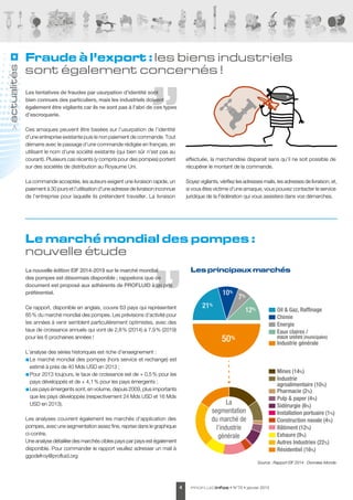 profluidinfos • N°70 • janvier 20154
Les tentatives de fraudes par usurpation d’identité sont
bien connues des particuliers, mais les industriels doivent
également être vigilants car ils ne sont pas à l’abri de ces types
d’escroquerie.
Ces arnaques peuvent être basées sur l’usurpation de l’identité
d’une entreprise existante puis le non paiement de commande. Tout
démarre avec le passage d’une commande rédigée en français, en
utilisant le nom d'une société existante (qui bien sûr n'est pas au
courant). Plusieurs cas récents (y compris pour des pompes) portent
sur des sociétés de distribution au Royaume Uni.
La commande acceptée, les auteurs exigent une livraison rapide, un
paiement à 30 jours et l’utilisation d’une adresse de livraison inconnue
de l’entreprise pour laquelle ils prétendent travailler. La livraison
effectuée, la marchandise disparait sans qu’il ne soit possible de
récupérer le montant de la commande.
Soyez vigilants, vérifiez les adresses mails, les adresses de livraison, et,
si vous êtes victime d’une arnaque, vous pouvez contacter le service
juridique de la Fédération qui vous assistera dans vos démarches.
actualités
Le marché mondial des pompes :
nouvelle étude
La nouvelle édition EIF 2014-2019 sur le marché mondial
des pompes est désormais disponible ; rappelons que ce
document est proposé aux adhérents de PROFLUID à un prix
préférentiel.
Ce rapport, disponible en anglais, couvre 63 pays qui représentent
85 % du marché mondial des pompes. Les prévisions d’activité pour
les années à venir semblent particulièrement optimistes, avec des
taux de croissance annuels qui vont de 2,8 % (2014) à 7,9 % (2019)
pour les 6 prochaines années !
L’analyse des séries historiques est riche d’enseignement :
■■ Le marché mondial des pompes (hors service et rechange) est
estimé à près de 40 Mds USD en 2013 ;
■■ Pour 2013 toujours, le taux de croissance est de + 0,5 % pour les
pays développés et de + 4,1 % pour les pays émergents ;
■■ Les pays émergents sont, en volume, depuis 2009, plus importants
que les pays développés (respectivement 24 Mds USD et 16 Mds
USD en 2013).
Les analyses couvrent également les marchés d’application des
pompes, avec une segmentation assez fine, reprise dans le graphique
ci-contre.
Une analyse détaillée des marchés cibles pays par pays est également
disponible. Pour commander le rapport veuillez adresser un mail à
ggodefroy@profluid.org
Les principaux marchés
Mines (14%)
Industrie
agroalimentaire (10%)
Pharmacie (2%)
Pulp  paper (4%)
Sidérurgie (6%)
Oil  Gaz, Raffinage
Chimie
Energie
Eaux claires /
eaux usées (municipales)
Industrie générale
Installation portuaire (1%)
Construction navale (4%)
Bâtiment (12%)
Exhaure (9%)
Autres Industries (22%)
Résidentiel (16%)
50%
10%
21%
7%
12%
La
segmentation
du marché de
l’industrie
générale
Source : Rapport EIF 2014 - Données Monde
Fraude à l’export : les biens industriels
sont également concernés !
 