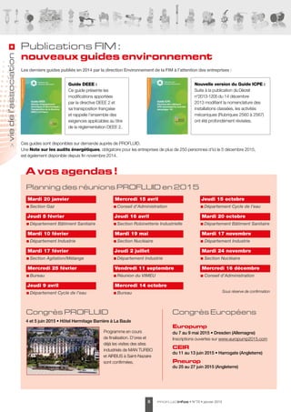 profluidinfos • N°70 • janvier 20158
viedel’association
A vos agendas !
Mardi 20 janvier
n Section Gaz
Jeudi 5 février
n Département Bâtiment Sanitaire
Mardi 10 février
n Département Industrie
Mardi 17 février
n Section Agitation/Mélange
Mercredi 25 février
n Bureau
Jeudi 9 avril
n Département Cycle de l’eau
Mercredi 15 avril
n Conseil d’Administration
Jeudi 16 avril
n Section Robinetterie Industrielle
Mardi 19 mai
n Section Nucléaire
Jeudi 2 juillet
n Département Industrie
Vendredi 11 septembre
n Réunion du VIMEU
Mercredi 14 octobre
n Bureau
Jeudi 15 octobre
n Département Cycle de l’eau
Mardi 20 octobre
n Département Bâtiment Sanitaire
Mardi 17 novembre
n Département Industrie
Mardi 24 novembre
n Section Nucléaire
Mercredi 16 décembre
n Conseil d’Administration
Publications FIM :
nouveaux guides environnement
Les derniers guides publiés en 2014 par la direction Environnement de la FIM à l’attention des entreprises :
Guide DEEE :	
Ce guide présente les
modifications apportées
par la directive DEEE 2 et
sa transposition française
et rappelle l'ensemble des
exigences applicables au titre
de la réglementation DEEE 2.
Nouvelle version du Guide ICPE :	
Suite à la publication du Décret
n°2013-1205 du 14 décembre
2013 modifiant la nomenclature des
installations classées, les activités
mécaniques (Rubriques 2560 à 2567)
ont été profondément révisées.
Ces guides sont disponibles sur demande auprès de PROFLUID.
Une Note sur les audits énergétiques, obligatoire pour les entreprises de plus de 250 personnes d’ici le 5 décembre 2015,
est également disponible depuis fin novembre 2014.
Congrès Européens
Europump
du 7 au 9 mai 2015 • Dresden (Allemagne)
Inscriptions ouvertes sur www.europump2015.com
CEIR
du 11 au 13 juin 2015 • Harrogate (Angleterre)
Pneurop
du 25 au 27 juin 2015 (Angleterre)
Congrès PROFLUID
4 et 5 juin 2015 • Hôtel Hermitage Barrière à La Baule
Programme en cours
de finalisation. D’ores et
déjà les visites des sites
industriels de MAN TURBO
et AIRBUS à Saint-Nazaire
sont confirmées.
Planning des réunions PROFLUID en 2015
Sous réserve de confirmation
 