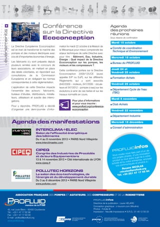 évènements
>

Conférence
sur la Directive
Ecoconception

Agenda
des prochaines
réunions
Sous réserve de confirmation

Mardi 15 octobre
la directive européenne ecoconception
est en train de transformer le marché des
pompes et des moteurs électriques avec
à la clé d’importantes économies d’énergie.
les fabricants s’y sont préparés depuis
plusieurs années avec le concours de
leurs associations, en mettant en place
des labels volontaires, en répondant aux
consultations
de
la
Commission
européenne et en rédigeant les normes
correspondantes à cette réglementation.
l’application de cette directive impacte
l’ensemble des acteurs : fabricants,
bureaux d’études, distributeurs, installateurs, utilisateurs et suscite des interrogations.

mation le mardi 22 octobre à la Maison de
la Mécanique pour mieux comprendre les
enjeux techniques de cette directive avec
pour titre  : Bâtiment, Eau, Industrie,
Energie : Quel impact de la Directive
Ecoconception sur les pompes, les
moteurs et les compresseurs ?
Cette conférence portera sur la directive
ecoconception 2009/125/Ce (aussi
appelée erP ou euP), sur les différents
Règlements qui y sont associés
(640/2009 - moteurs, 641/2009 - circulateurs et 547/2012 - pompes à eau) sur les
évolutions à venir de ces textes et sur les
travaux normatifs en cours.

Pour y répondre, PROFlUId a décidé
d’organiser une demi-journée d’infor-

Pour plus d’informations
et pour vous inscrire :
www.profluid.org/conferenceecoconception

Comité de coordination
Technique et Environnement
Mercredi 16 octobre
Bureau du PROFLUID
Jeudi 24 et
Vendredi 25 octobre
Formation Achats
Vendredi 25 octobre
Département Cycle de l’eau
(TBC)
Mardi 5 novembre
Club Achats
Vendredi 22 novembre
Département Industrie

Agenda des manifestations

Mercredi 18 décembre
Conseil d’administration

INTERCLIMA+ELEC
Salon de l’efficacité énergétique
des bâtiments

Du 4 au 8 novembre 2013 • PARIS Nord Villepinte
www.interclimaelec.com

L U ID
PROF

CIPEQ
Congrès des Industries de Procédés
et de leurs Equipementiers

13 & 14 novembre 2013 • Cité internationale de LYON
www.cipeq.fr

POLLUTEC HORIZONS
Le salon des éco-technologies, de
l'énergie et du développement durable

infos

rt d’un de
s faire pa
oulez nou , d’une innovation
Vous v
à votre
ts phares
vos proje tout autre sujet lié nvoyez
ou
e, e
produit
entrepris s à :
ou votre
to
activité et/ muniqués et pho
vos com
AS
NICOL
Roxane
id.org
@proflu
84
rnicolas
7 17 62
)1 4
l. +33 (0
Té

Du 3 au 6 décembre 2013 • PARIS Nord Villepinte
www.pollutec.com

ASSOCIATION FRANÇAISE des POMPES et AGITATEURS, des COMPRESSEURS et de la ROBINETTERIE
PROFLU ID infos

45, rue louis Blanc - 92400 Courbevoie
tél. : +33 1 47 17 62 98
Fax : +33 1 47 17 63 00
e-mail : profluid@profluid.org
www.profluid.org

directrice de la publication : laure HÉlaRd
Conception graphique : c-toucom.com (Moulins)
Photos : Fotolia ©
Impression : Neuville Impressions • s.R.G.: 01 49 12 59 33

 