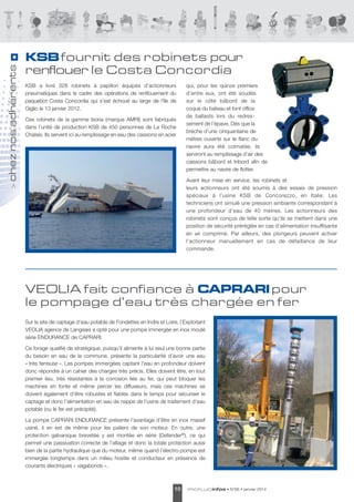 KsB a livré 328 robinets à papillon équipés d’actionneurs
pneumatiques dans le cadre des opérations de renflouement du
paquebot Costa Concordia qui s’est échoué au large de l'île de
Giglio le 13 janvier 2012.
Ces robinets de la gamme Isoria (marque aMRI) sont fabriqués
dans l’unité de production KsB de 450 personnes de la Roche
Chalais. Ils servent ici au remplissage en eau des caissons en acier

qui, pour les quinze premiers
d’entre eux, ont été soudés
sur le côté bâbord de la
coque du bateau et font office
de ballasts lors du redressement de l’épave. dès que la
brèche d’une cinquantaine de
mètres ouverte sur le flanc du
navire aura été colmatée, ils
serviront au remplissage d’air des
caissons bâbord et tribord afin de
permettre au navire de flotter.
avant leur mise en service, les robinets et
leurs actionneurs ont été soumis à des essais de pression
spéciaux à l’usine KsB de Concorezzo, en Italie. les
techniciens ont simulé une pression ambiante correspondant à
une profondeur d’eau de 40 mètres. les actionneurs des
robinets sont conçus de telle sorte qu’ils se mettent dans une
position de sécurité préréglée en cas d’alimentation insuffisante
en air comprimé. Par ailleurs, des plongeurs peuvent activer
l’actionneur manuellement en cas de défaillance de leur
commande.

>

chez nos adhérents

KSB fournit des robinets pour
renflouer le Costa Concordia

VEOLIA fait confiance à CAPRARI pour
le pompage d’eau très chargée en fer
sur le site de captage d’eau potable de Fondettes en Indre et loire, l’exploitant
VeOlIa agence de langeais a opté pour une pompe immergée en inox moulé
série eNdURaNCe de CaPRaRI.
Ce forage qualifié de stratégique, puisqu’il alimente à lui seul une bonne partie
du besoin en eau de la commune, présente la particularité d’avoir une eau
« très ferreuse ». les pompes immergées captant l’eau en profondeur doivent
donc répondre à un cahier des charges très précis. elles doivent être, en tout
premier lieu, très résistantes à la corrosion liée au fer, qui peut bloquer les
machines en fonte et même percer les diffuseurs, mais ces machines se
doivent également d’être robustes et fiables dans le temps pour sécuriser le
captage et donc l’alimentation en eau de nappe de l’usine de traitement d’eau
potable (ou le fer est précipité).
la pompe CaPRaRI eNdURaNCe présente l’avantage d’être en inox massif
usiné, il en est de même pour les paliers de son moteur. en outre, une
protection galvanique brevetée y est montée en série (defender®), ce qui
permet une passivation correcte de l’alliage et donc la totale protection aussi
bien de la partie hydraulique que du moteur, même quand l’électro-pompe est
immergée longtemps dans un milieu hostile et conducteur en présence de
courants électriques « vagabonds ».

10

PROFLUID infos

• N°66 • janvier 2014

 