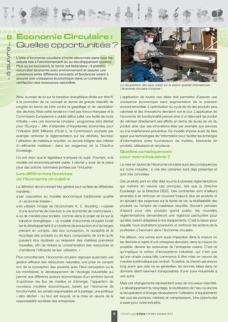 suivre... 
à > Ainsi, le projet de loi sur la transition énergétique dédie son titre IV 
à la promotion de ce concept et donne de grands objectifs de 
progrès en terme de lutte contre le gaspillage et de valorisation 
des déchets. Mais cette tendance n’est pas franco-française et la 
Commission Européenne a publié début juillet une feuille de route 
intitulée « vers une économie circulaire : programme zéro déchet 
pour l’Europe ». Afin d’atteindre d’importantes économies pour 
l’industrie (600 Milliards d’€/an !), la Commission souhaite par 
exemple renforcer la règlementation sur les déchets, favoriser 
l’utilisation de matériaux recyclés, ou encore intégrer des critères 
d’« efficacité matières » dans les exigences de la Directive 
Ecodesign. 
On voit donc que le législateur s’empare du sujet. Pourtant, si le 
modèle est économiquement viable, il devrait y avoir de la place 
pour des actions volontaires portées par l’industrie ! 
Les différentes facettes 
de l’économie circulaire 
La définition de ce concept très général peut se faire de différentes 
manières : 
par opposition au modèle économique traditionnel qualifié 
d’« économie linéaire », 
en utilisant l’image de l’économiste K. E. Boulding : « passer 
d’une économie de cow-boy à une économie de cosmonaute » 
ou de manière plus scolaire, comme dans le projet de loi sur la 
transition énergétique: « un modèle d’économie circulaire fondé 
sur le développement d’un système de production et d’échanges 
prenant en compte, dès leur conception, la durabilité et le 
recyclage des produits ou de leurs composants de sorte qu’ils 
puissent être réutilisés ou redevenir des matières premières 
nouvelles, afin de réduire la consommation des ressources et 
d’améliorer l’efficacité de leur utilisation. » 
Plus concrètement, l’économie circulaire regroupe aussi bien une 
gestion efficace des ressources naturelles, une prise en compte 
lors de la conception des produits avec l’éco-conception ou le 
bio-mimétisme, le développement de l’écologie industrielle qui 
permet aux différents acteurs économiques d’un territoire donné 
d’opti miser les flux de matière et d’énergie, l’apparition de 
nouveaux modèles économiques, basés sur l’économie de 
fonctionnalité, les achats responsables et le partage, une politique 
« zéro déchet » ou tout est recyclé, et la mise en oeuvre de la 
responsabilité sociétale des entreprises. 
6 PROFLUIDinfos • N°69 • octobre 2014 L’application de toutes ces idées doit permettre d’assurer une 
croissance économique sans augmentation de la pression 
environnementale. L’optimisation du cycle de vie des produits sera 
valorisée et des innovations devraient voir le jour. L’application de 
l’économie de fonctionnalité permet ainsi à un fabricant de produit 
de valoriser directement ses efforts en terme de durée de vie du 
produit ainsi que ses innovations liées par exemple aux services 
ou à la maintenance préventive. Ce modèle impose aussi de faire 
appel aux technologies de l’information pour faciliter les échanges 
d’informations entre fournisseurs de matière, fabricants de 
produits, utilisateurs et recycleurs. 
Quelles conséquences 
pour notre industrie ? 
La mise en oeuvre de l’économie circulaire aura des conséquences 
sur notre industrie ; à vrai dire certaines sont déjà présentes et 
sont très concrètes. 
Des produits sont en effet déjà soumis à diverses réglementations 
qui mettent en oeuvre ces principes, tels que la Directive 
Ecodesign ou la Directive DEEE. Ces contraintes sont d’ailleurs 
amenées à se renforcer en couvrant toujours plus de produits et 
en ajoutant des exigences sur la durée de vie, la réutilisabilité des 
produits ou l’emploi de matériaux recyclés. Souvent pensées 
d’abord pour des produits grand public, les nouvelles 
réglementations demanderont une vigilance particulière pour 
qu’elles restent adaptées à nos équipements. C’est la raison pour 
laquelle nous souhaitons poursuivre et renforcer les actions de la 
profession s’inscrivant dans l’économie circulaire. 
Par ailleurs, nos usines sont aussi impactées dans la mesure où 
les déchets et rejets d’une entreprise devraient, dans la mesure du 
possible, devenir les ressources de l’entreprise voisine. C’est ce 
qu’implique la notion d’écosystème industriel, qui n’est pas 
qu’une utopie puisqu’elle commence à être mise en oeuvre de 
manière systématique par endroit. Toutefois, le chemin est encore 
long avant que cela ne se généralise, les bonnes idées dans ce 
domaine étant rarement transposables d’une zone industrielle à 
une autre. 
Mais ces changements représentent aussi de nouveaux marchés. 
Le développement du recyclage, la réutilisation de l’eau ou encore 
la récupération d’énergie nécessiteront l’utilisation d’équipements 
tels que les pompes, robinets et compresseurs. Une opportunité 
à saisir pour notre industrie. 
Economie Circulaire : 
Quelles opportunités ? 
L’idée d’économie circulaire s’invite désormais dans tous les 
débats liés à l’environnement ou au développement durable. 
Plus qu’un buzzword, le terme est fédérateur ; il prétend 
réconcilier économie avec environnement et assurer une 
cohérence entre différents concepts et tendances visant à 
assurer une croissance économique dans un contexte de 
raréfaction des ressources naturelles. 
La récupération des eaux usées sur la station spatiale internationale : 
l’économie circulaire s’impose ! 
 
