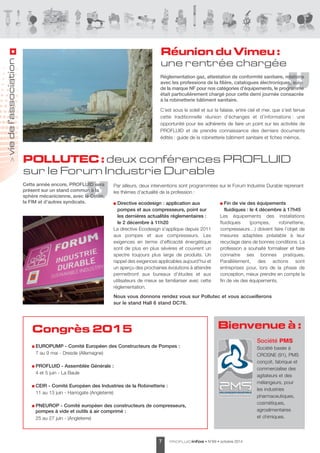 Réglementation gaz, attestation de conformité sanitaire, relations 
avec les professions de la filière, catalogues électroniques, suivi 
de la marque NF pour nos catégories d’équipements, le programme 
était particulièrement chargé pour cette demi journée consacrée 
à la robinetterie bâtiment sanitaire. 
C’est sous le soleil et sur la falaise, entre ciel et mer, que s’est tenue 
cette traditionnelle réunion d’échanges et d’informations : une 
opportunité pour les adhérents de faire un point sur les activités de 
PROFLUID et de prendre connaissance des derniers documents 
édités : guide de la robinetterie bâtiment sanitaire et fiches mémos. 
POLLUTEC : deux conférences PROFLUID 
sur le Forum Industrie Durable 
Par ailleurs, deux interventions sont pro gram mées sur le Forum Industrie Durable reprenant 
les thèmes d’actualité de la profession : 
Directive ecodesign : application aux 
pompes et aux compresseurs, point sur 
les dernières actualités réglementaires : 
le 2 décembre à 11h20 
La directive Ecodesign s'applique depuis 2011 
aux pompes et aux compresseurs. Les 
exigences en terme d'efficacité énergé tique 
sont de plus en plus sévères et couvrent un 
spectre toujours plus large de produits. Un 
rappel des exigences applica bles aujourd'hui et 
un aperçu des prochaines évolutions à attendre 
permettront aux bureaux d'études et aux 
utilisateurs de mieux se familiariser avec cette 
réglementation. 
Fin de vie des équipements 
fluidiques : le 4 décembre à 17h45 
Les équipements des installations 
fluidiques (pompes, robinetterie, 
compres seurs…) doivent faire l'objet de 
mesures adaptées préalable à leur 
recyclage dans de bonnes conditions. La 
profession a souhaité formaliser et faire 
connaitre ses bonnes pratiques. 
Parallèlement, des actions sont 
entreprises pour, lors de la phase de 
conception, mieux prendre en compte la 
fin de vie des équipements. 
Nous vous donnons rendez vous sur Pollutec et vous accueillerons 
sur le stand Hall 6 stand DC76. 
PROFLUIDinfos • 7 N°69 • octobre 2014 
> vie de l’association 
Réunion du Vimeu : 
une rentrée chargée 
Cette année encore, PROFLUID sera 
présent sur un stand commun à la 
sphère mécanicienne, avec le Cetim, 
la FIM et d’autres syndicats. 
Congrès 2015 Bienvenue à : 
Société PMS 
Société basée à 
CROSNE (91), PMS 
conçoit, fabrique et 
commercialise des 
agitateurs et des 
mélangeurs, pour 
les industries 
pharmaceutiques, 
cosmétiques, 
agroalimentaires 
et chimiques. 
EUROPUMP - Comité Européen des Constructeurs de Pompes : 
7 au 9 mai - Dresde (Allemagne) 
PROFLUID - Assemblée Générale : 
4 et 5 juin - La Baule 
CEIR - Comité Européen des Industries de la Robinetterie : 
11 au 13 juin - Harrogate (Angleterre) 
PNEUROP - Comité européen des constructeurs de compresseurs, 
pompes à vide et outils à air comprimé : 
25 au 27 juin - (Angleterre) 
 