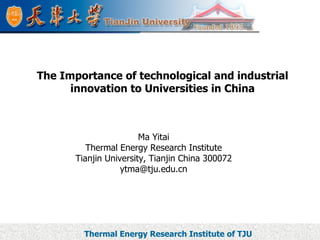 Ma Yitai Thermal Energy Research Institute Tianjin University, Tianjin China 300072 [email_address] The Importance of technological and industrial innovation to Universities in China 