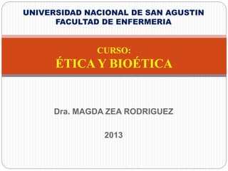CURSO:
ÉTICA Y BIOÉTICA
Dra. MAGDA ZEA RODRIGUEZ
2013
UNIVERSIDAD NACIONAL DE SAN AGUSTIN
FACULTAD DE ENFERMERIA
 
